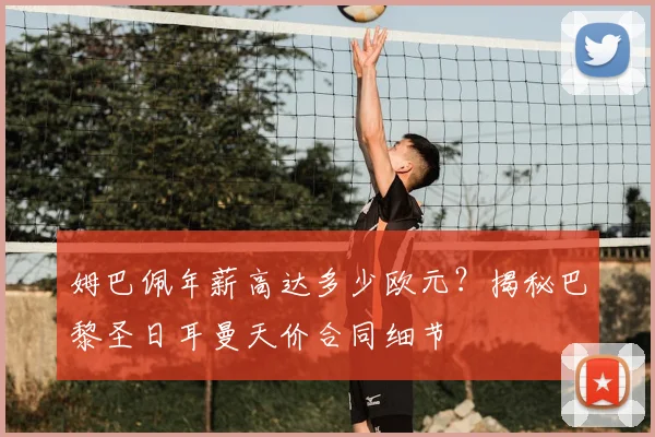 姆巴佩年薪高达多少欧元？揭秘巴黎圣日耳曼天价合同细节