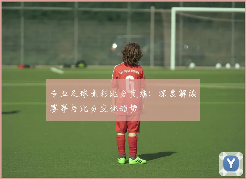 专业足球竞彩比分直播：深度解读赛事与比分变化趋势