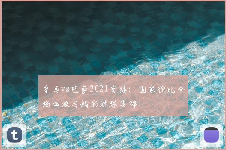 皇马vs巴萨2021直播：国家德比全场回放与精彩进球集锦