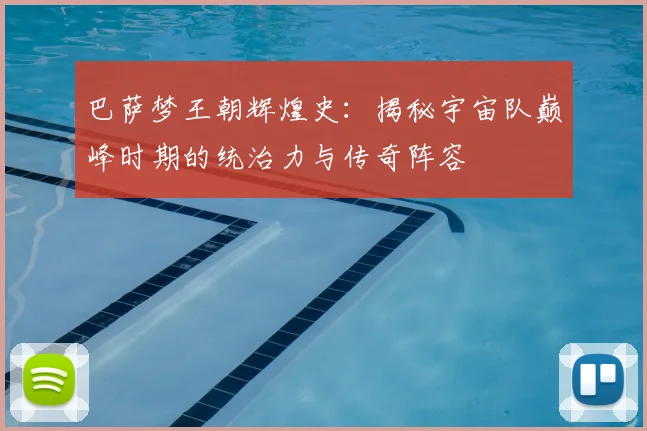 巴萨梦王朝辉煌史：揭秘宇宙队巅峰时期的统治力与传奇阵容