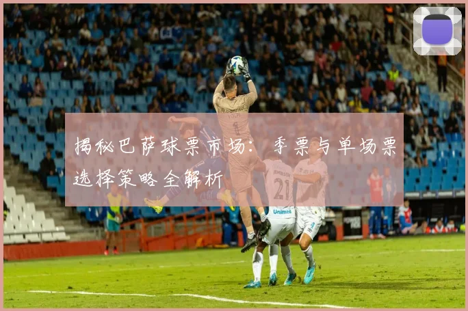 揭秘巴萨球票市场：季票与单场票选择策略全解析