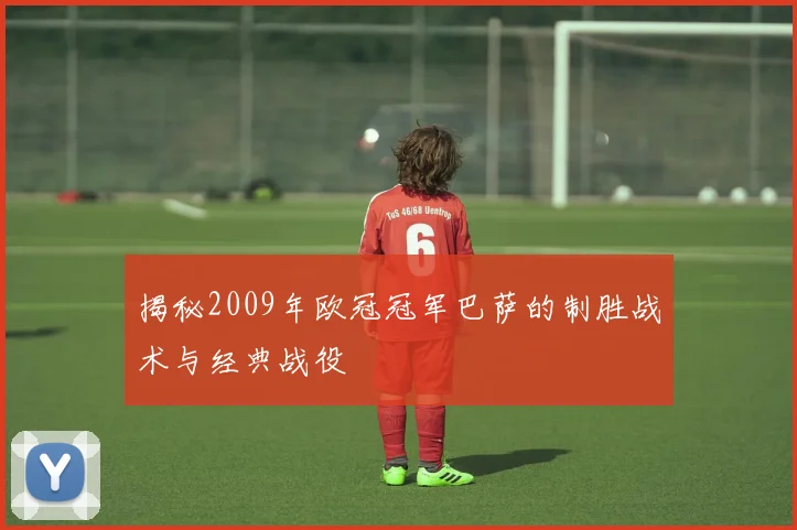 揭秘2009年欧冠冠军巴萨的制胜战术与经典战役
