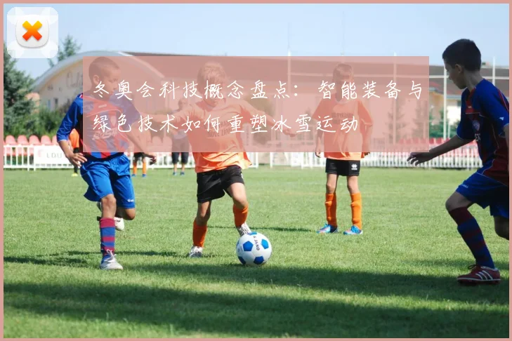 冬奥会科技概念盘点：智能装备与绿色技术如何重塑冰雪运动
