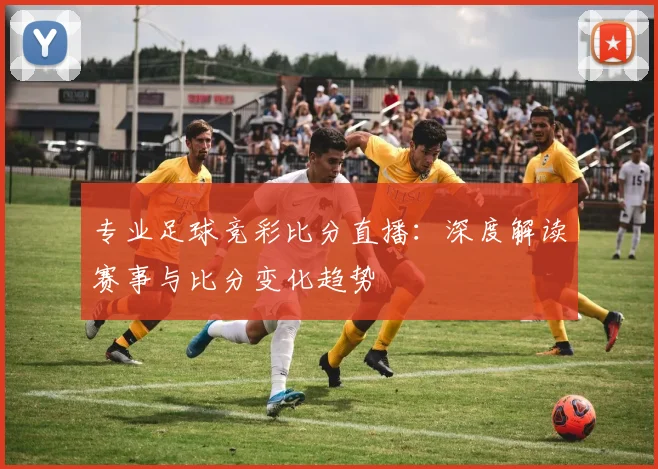 专业足球竞彩比分直播：深度解读赛事与比分变化趋势