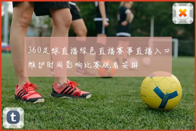 360足球直播绿色直播赛事直播入口维护时间影响比赛观看安排