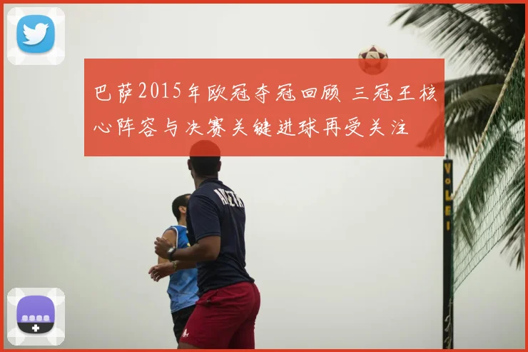 巴萨2015年欧冠夺冠回顾 三冠王核心阵容与决赛关键进球再受关注