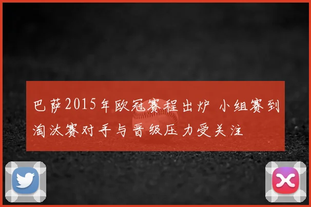 巴萨2015年欧冠赛程出炉 小组赛到淘汰赛对手与晋级压力受关注