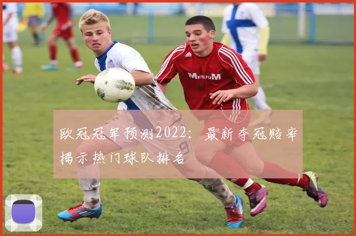 欧冠冠军预测2022：最新夺冠赔率揭示热门球队排名
