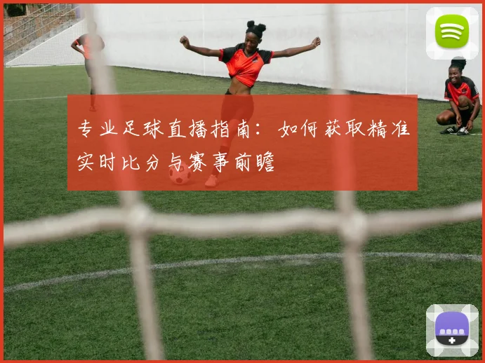 专业足球直播指南：如何获取精准实时比分与赛事前瞻