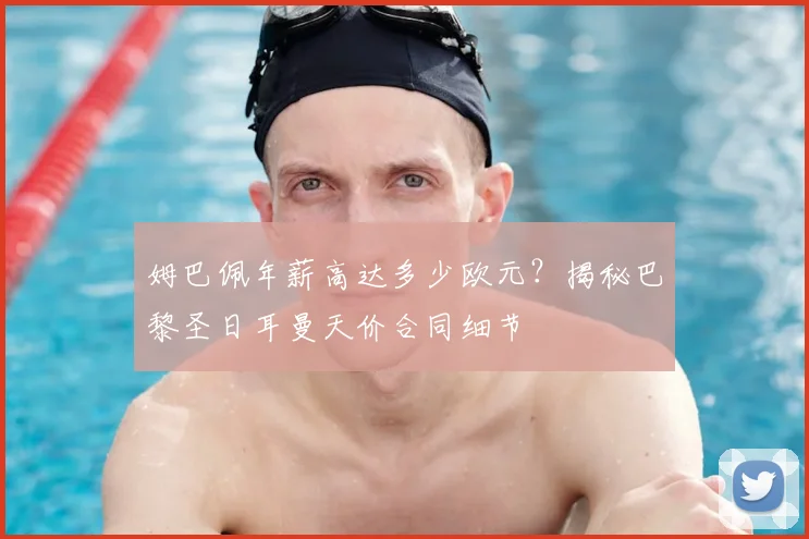 姆巴佩年薪高达多少欧元？揭秘巴黎圣日耳曼天价合同细节