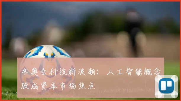 冬奥会科技新浪潮：人工智能概念股成资本市场焦点