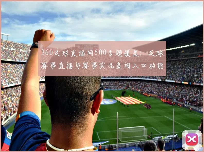 360足球直播网500专题覆盖：足球赛事直播与赛事实况查询入口功能说明与使用指南