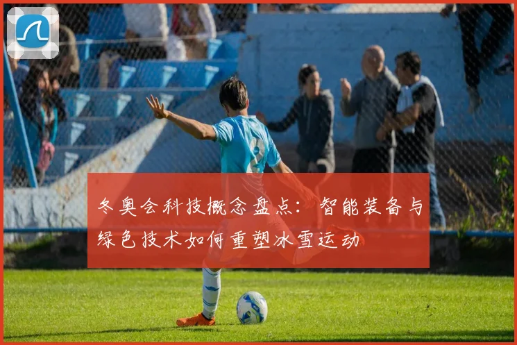 冬奥会科技概念盘点：智能装备与绿色技术如何重塑冰雪运动