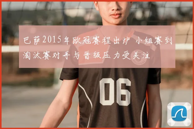 巴萨2015年欧冠赛程出炉 小组赛到淘汰赛对手与晋级压力受关注