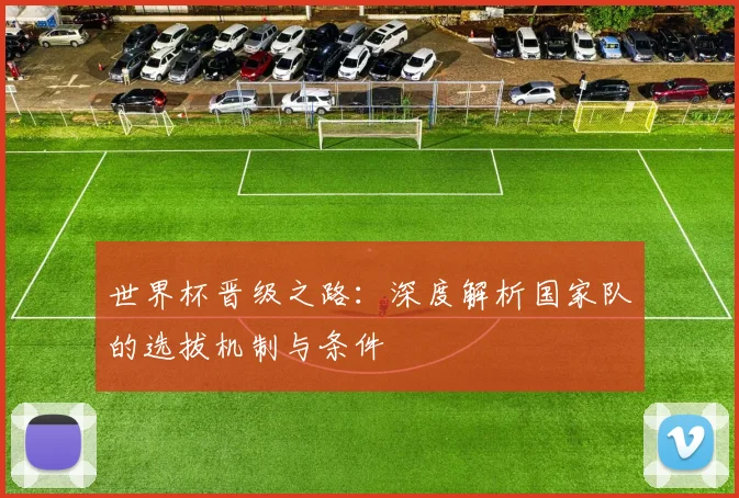 世界杯晋级之路：深度解析国家队的选拔机制与条件