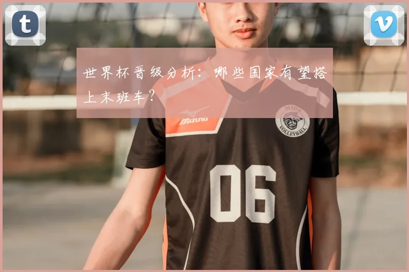 世界杯晋级分析：哪些国家有望搭上末班车？
