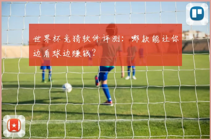 世界杯竞猜软件评测:哪款能让你边看球边赚钱?