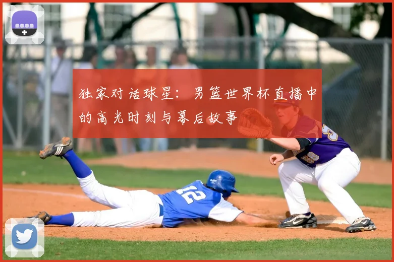 独家对话球星:男篮世界杯直播中的高光时刻与幕后故事