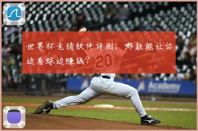 世界杯竞猜软件评测:哪款能让你边看球边赚钱?