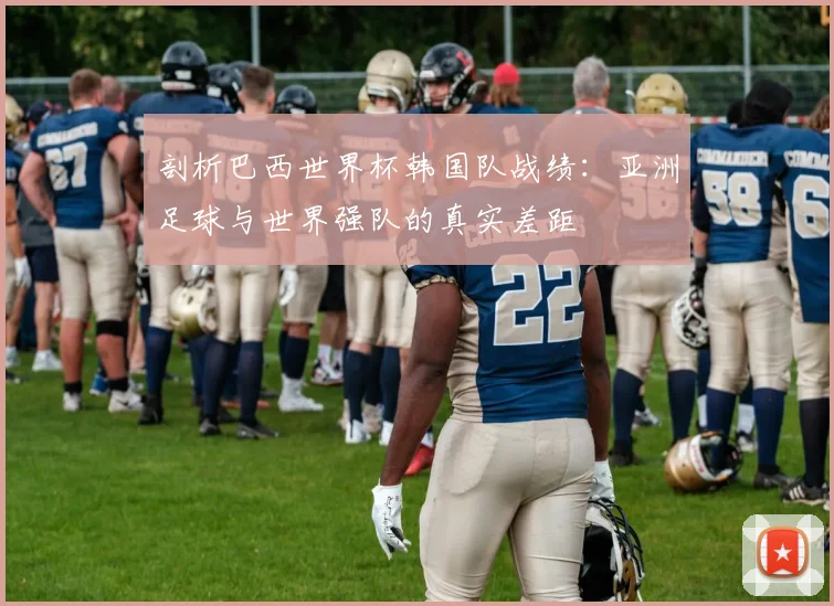 剖析巴西世界杯韩国队战绩:亚洲足球与世界强队的真实差距