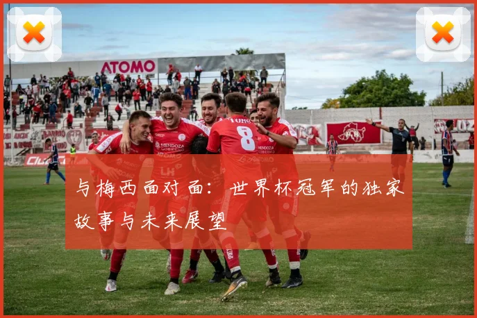 与梅西面对面:世界杯冠军的独家故事与未来展望