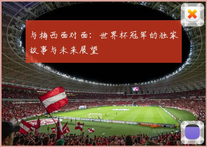 与梅西面对面:世界杯冠军的独家故事与未来展望