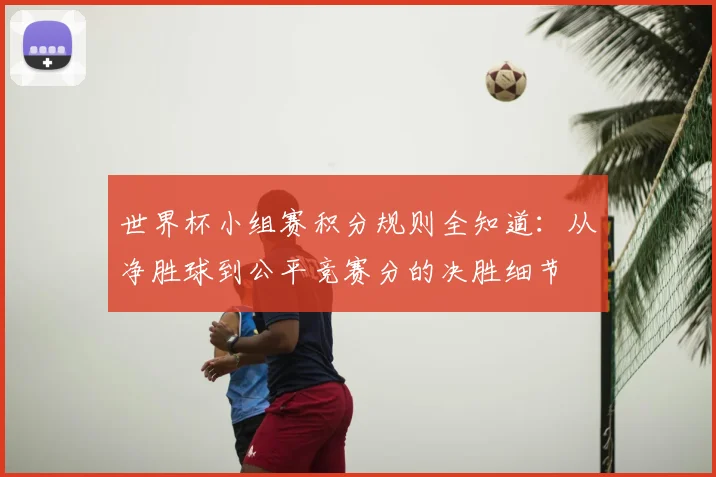 世界杯小组赛积分规则全知道：从净胜球到公平竞赛分的决胜细节