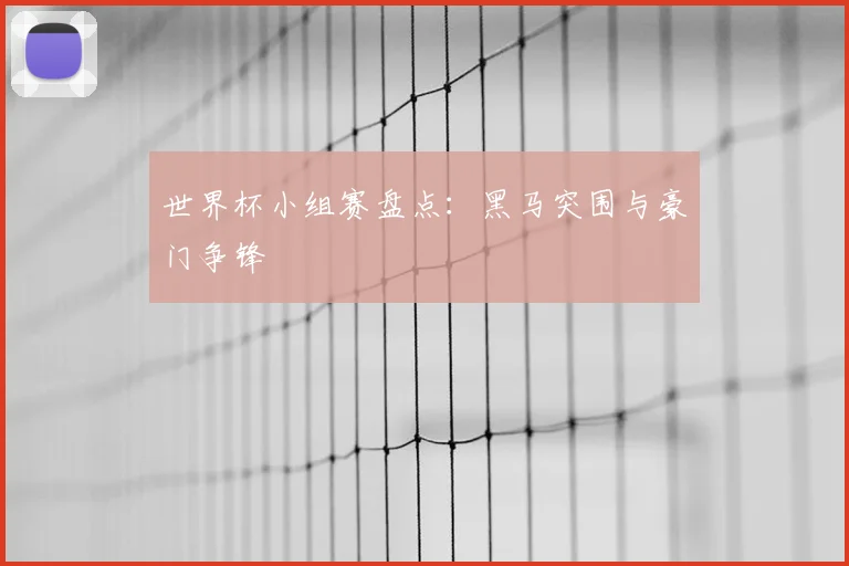 世界杯小组赛盘点：黑马突围与豪门争锋