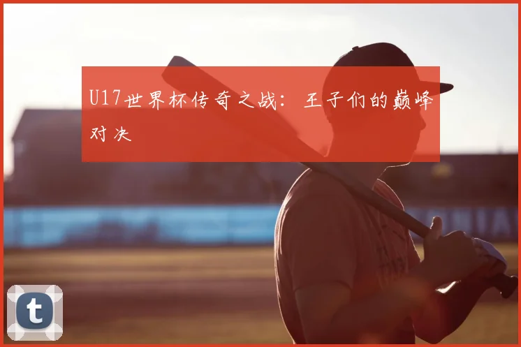 U17世界杯传奇之战:王子们的巅峰对决