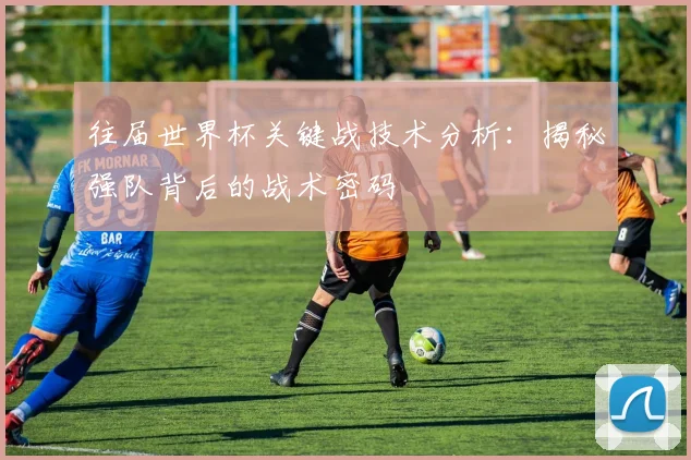 往届世界杯关键战技术分析：揭秘强队背后的战术密码