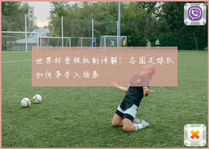 世界杯晋级机制详解：各国足球队如何争夺入场券