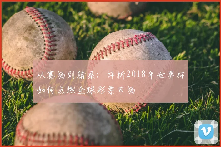 从赛场到赌桌：评析2018年世界杯如何点燃全球彩票市场