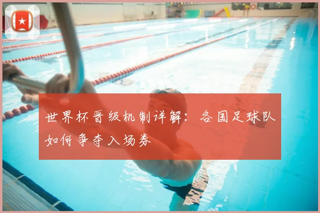 世界杯晋级机制详解：各国足球队如何争夺入场券