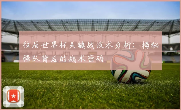 往届世界杯关键战技术分析：揭秘强队背后的战术密码