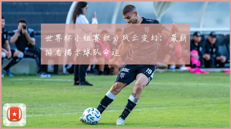 世界杯小组赛积分风云变幻：最新排名揭示球队命运