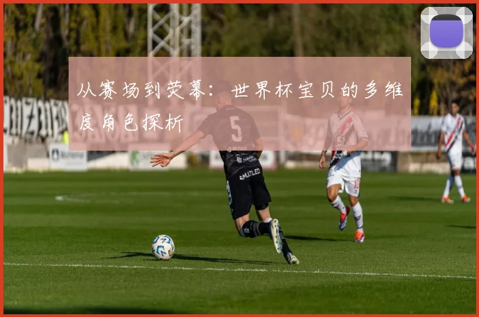 从赛场到荧幕：世界杯宝贝的多维度角色探析