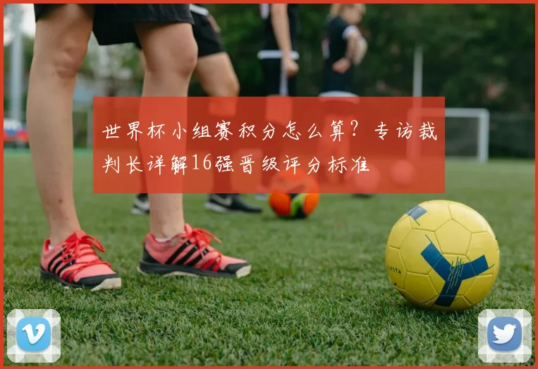 世界杯小组赛积分怎么算？专访裁判长详解16强晋级评分标准