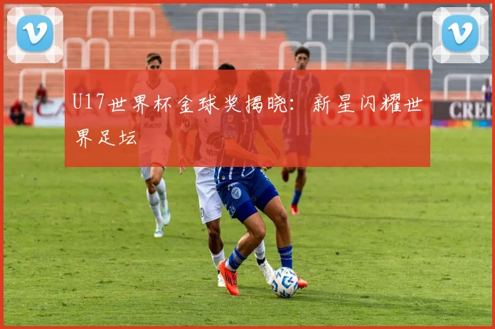 U17世界杯金球奖揭晓:新星闪耀世界足坛