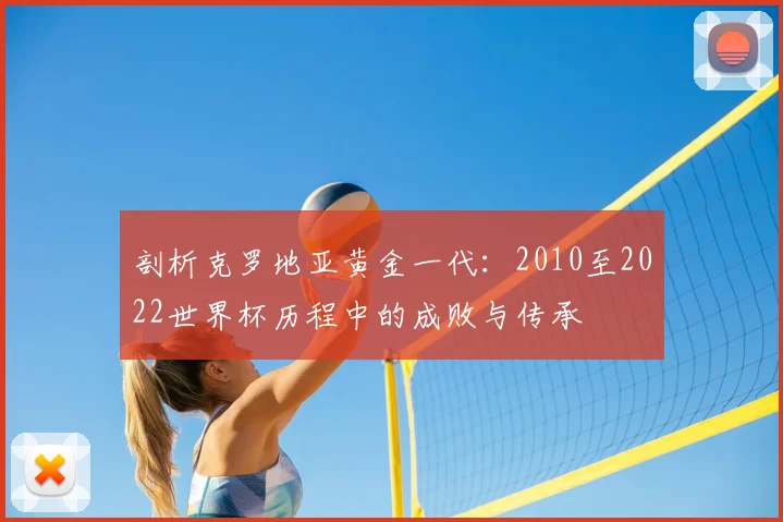 剖析克罗地亚黄金一代:2010至2022世界杯历程中的成败与传承