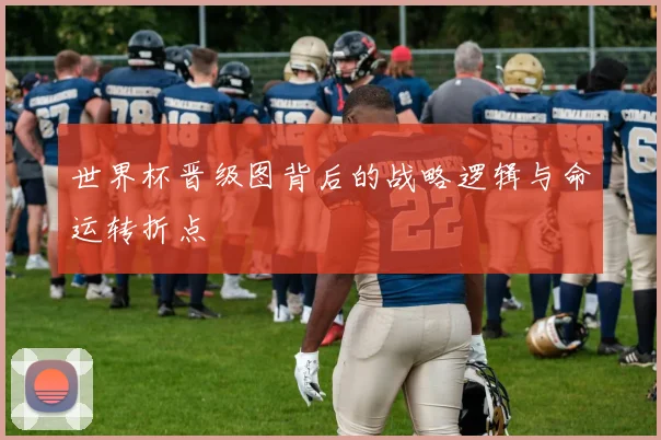 世界杯晋级图背后的战略逻辑与命运转折点